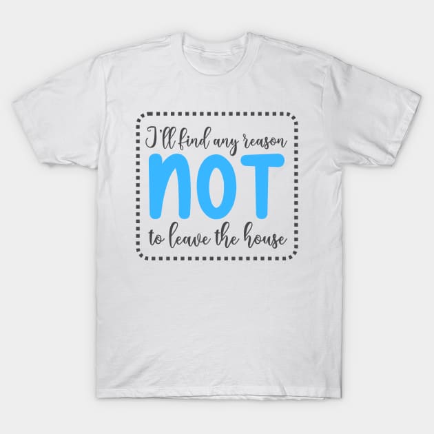 I'll Find Any Reason Not To Leave The House T-Shirt by BelovedDesignsByAimee